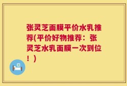 张灵芝面膜平价水乳推荐(平价好物推荐：张灵芝水乳面膜一次到位！)