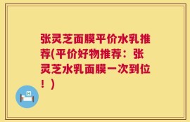 张灵芝面膜平价水乳推荐(平价好物推荐：张灵芝水乳面膜一次到位！)