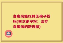 白癜风能吃林芝孢子粉吗(林芝孢子粉：治疗白癜风的新选择)