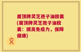 盾顶牌灵芝孢子油胶囊(盾顶牌灵芝孢子油胶囊：提高免疫力，保障健康)