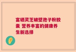 富硒灵芝破壁孢子粉胶囊 营养丰富的健康养生新选择