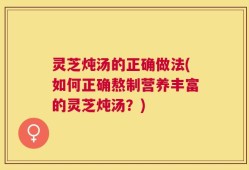 灵芝炖汤的正确做法(如何正确熬制营养丰富的灵芝炖汤？)