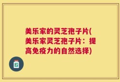 美乐家的灵芝孢子片(美乐家灵芝孢子片：提高免疫力的自然选择)