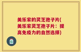 美乐家的灵芝孢子片(美乐家灵芝孢子片：提高免疫力的自然选择)