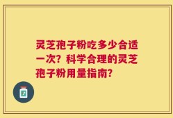 灵芝孢子粉吃多少合适一次？科学合理的灵芝孢子粉用量指南？