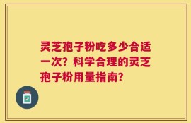 灵芝孢子粉吃多少合适一次？科学合理的灵芝孢子粉用量指南？