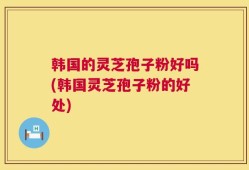 韩国的灵芝孢子粉好吗(韩国灵芝孢子粉的好处)