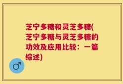 芝宁多糖和灵芝多糖(芝宁多糖与灵芝多糖的功效及应用比较：一篇综述)
