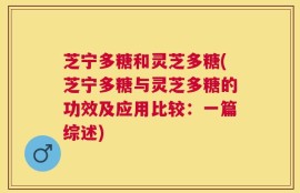 芝宁多糖和灵芝多糖(芝宁多糖与灵芝多糖的功效及应用比较：一篇综述)