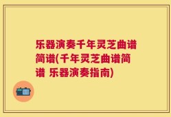 乐器演奏千年灵芝曲谱简谱(千年灵芝曲谱简谱 乐器演奏指南)