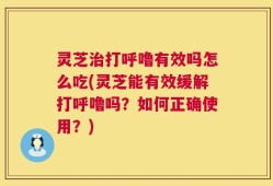 灵芝治打呼噜有效吗怎么吃(灵芝能有效缓解打呼噜吗？如何正确使用？)