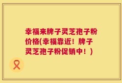 幸福来牌子灵芝孢子粉价格(幸福靠近！牌子灵芝孢子粉促销中！)