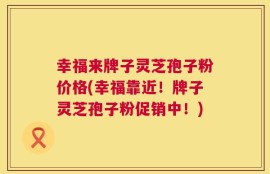 幸福来牌子灵芝孢子粉价格(幸福靠近！牌子灵芝孢子粉促销中！)