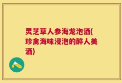 灵芝草人参海龙泡酒(珍禽海味浸泡的醉人美酒)