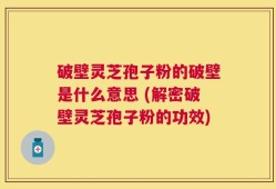 破壁灵芝孢子粉的破壁是什么意思 (解密破壁灵芝孢子粉的功效)
