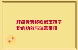 肝癌骨转移吃灵芝孢子粉的功效与注意事项