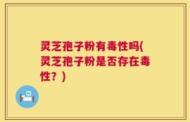 灵芝孢子粉有毒性吗(灵芝孢子粉是否存在毒性？)