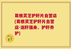 葛根灵芝护肝片自营店(葛根灵芝护肝片自营店-滋肝强身、护肝养护)
