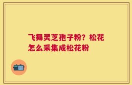 飞舞灵芝孢子粉？松花怎么采集成松花粉