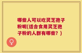 哪些人可以吃灵芝孢子粉呢(适合食用灵芝孢子粉的人群有哪些？)
