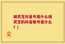 胡灵芝抖音号是什么胡灵芝的抖音账号是什么？)