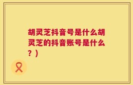 胡灵芝抖音号是什么胡灵芝的抖音账号是什么？)