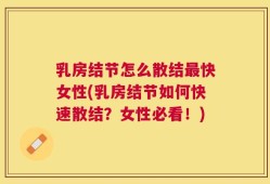 乳房结节怎么散结最快女性(乳房结节如何快速散结？女性必看！)