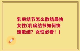 乳房结节怎么散结最快女性(乳房结节如何快速散结？女性必看！)