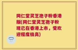 同仁堂灵芝孢子粉香港版(同仁堂灵芝孢子粉现已在香港上市，受欢迎程度极高)