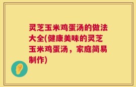 灵芝玉米鸡蛋汤的做法大全(健康美味的灵芝玉米鸡蛋汤，家庭简易制作)
