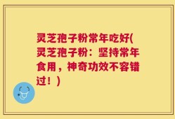 灵芝孢子粉常年吃好(灵芝孢子粉：坚持常年食用，神奇功效不容错过！)
