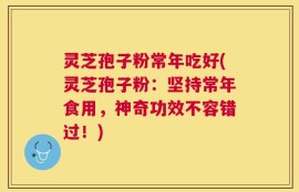 灵芝孢子粉常年吃好(灵芝孢子粉：坚持常年食用，神奇功效不容错过！)