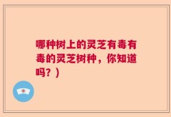 哪种树上的灵芝有毒有毒的灵芝树种，你知道吗？)