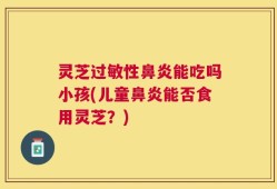 灵芝过敏性鼻炎能吃吗小孩(儿童鼻炎能否食用灵芝？)