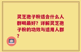 灵芝孢子粉适合什么人群喝最好？详解灵芝孢子粉的功效与适用人群？