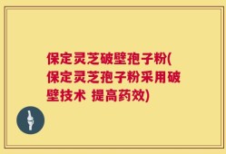 保定灵芝破壁孢子粉(保定灵芝孢子粉采用破壁技术 提高药效)