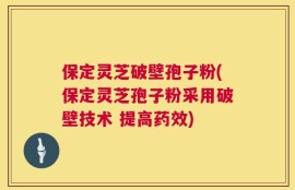 保定灵芝破壁孢子粉(保定灵芝孢子粉采用破壁技术 提高药效)