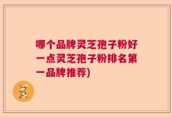 哪个品牌灵芝孢子粉好一点灵芝孢子粉排名第一品牌推荐)