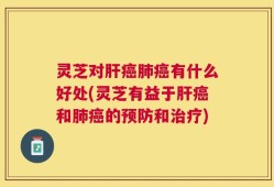 灵芝对肝癌肺癌有什么好处(灵芝有益于肝癌和肺癌的预防和治疗)