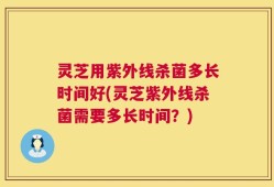 灵芝用紫外线杀菌多长时间好(灵芝紫外线杀菌需要多长时间？)