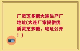 厂灵芝多糖大连生产厂地址(大连厂家提供优质灵芝多糖，地址公开！)