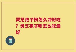 灵芝孢子粉怎么冲好吃？灵芝孢子粉怎么吃最好