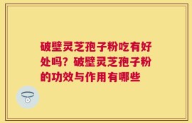 破壁灵芝孢子粉吃有好处吗？破壁灵芝孢子粉的功效与作用有哪些