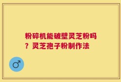 粉碎机能破壁灵芝粉吗？灵芝孢子粉制作法