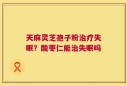 天麻灵芝孢子粉治疗失眠？酸枣仁能治失眠吗