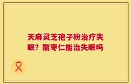 天麻灵芝孢子粉治疗失眠？酸枣仁能治失眠吗