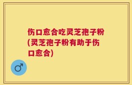 伤口愈合吃灵芝孢子粉(灵芝孢子粉有助于伤口愈合)