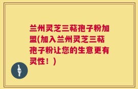 兰州灵芝三萜孢子粉加盟(加入兰州灵芝三萜孢子粉让您的生意更有灵性！)