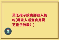 灵芝孢子胶囊那些人能吃(哪些人适宜食用灵芝孢子胶囊？)