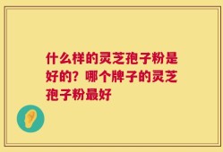 什么样的灵芝孢子粉是好的？哪个牌子的灵芝孢子粉最好